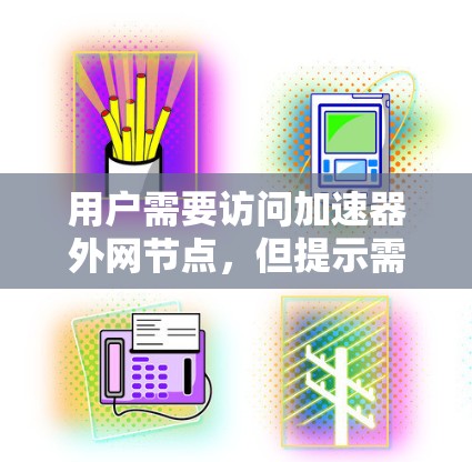 用户需要访问加速器外网节点,但提示需要购买无限用户权限。以下是可能的解释和解决方案 用户需要访问加速器外网节点,但提示需要购买无限用户权限。以下是可能的解释和解决方案