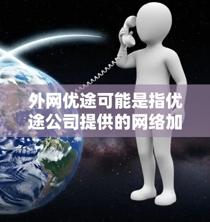 外网优途可能是指优途公司提供的网络加速服务,具体含义如下 外网优途可能是指优途公司提供的网络加速服务,具体含义如下