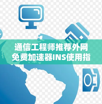通信工程师推荐外网免费加速器INS使用指南