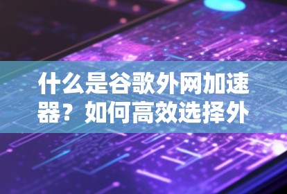 什么是谷歌外网加速器?如何高效选择外网加速器? 什么是谷歌外网加速器?如何高效选择外网加速器?