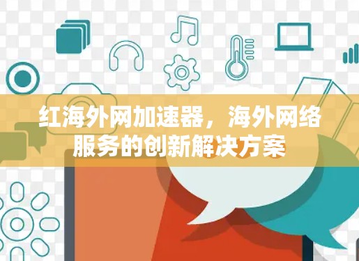 红海外网加速器,海外网络服务的创新解决方案 红海外网加速器,海外网络服务的创新解决方案