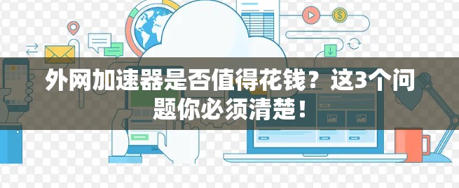 外网加速器是否值得花钱?这3个问题你必须清楚! 外网加速器是否值得花钱?这3个问题你必须清楚!