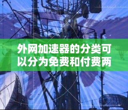 外网加速器的分类可以分为免费和付费两种类型，以下是详细的总结