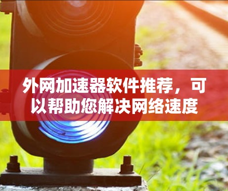 外网加速器软件推荐，可以帮助您解决网络速度慢、缓存占用过多等问题，提升用户体验。以下是一些推荐的外网加速器软件，根据不同的需求和功能特点进行分类推荐