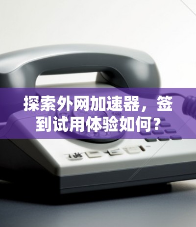 探索外网加速器，签到试用体验如何？