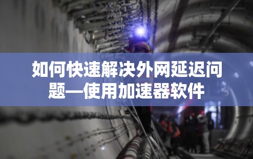 如何快速解决外网延迟问题—使用加速器软件 如何快速解决外网延迟问题—使用加速器软件