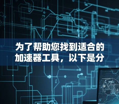为了帮助您找到适合的加速器工具,以下是分步骤的解决方案 为了帮助您找到适合的加速器工具,以下是分步骤的解决方案