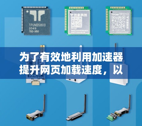 为了有效地利用加速器提升网页加载速度，以下是一个有序的步骤指南
