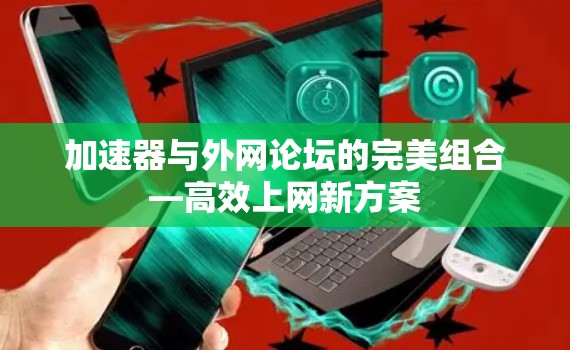加速器与外网论坛的完美组合—高效上网新方案 加速器与外网论坛的完美组合—高效上网新方案