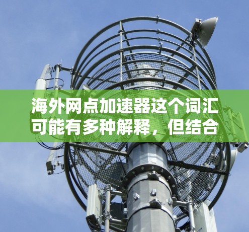 海外网点加速器这个词汇可能有多种解释,但结合上下文,可能是指在海外使用高速网络连接或网络加速技术来提升数据传输速度的工具或服务。以下是一些可能的解释和建议 海外网点加速器这个词汇可能有多种解释,但结合上下文,可能是指在海外使用高速网络连接或网络加速技术来提升数据传输速度的工具或服务。以下是一些可能的解释和建议