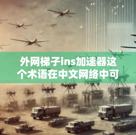 外网梯子ins加速器这个术语在中文网络中可能有些特定的意思，可能指的是某个特定的加速软件或者工具，或者是某个平台的名字。如果您指的是某个特定的加速工具，我建议您尝试以下几种常见的外网加速软件或平台