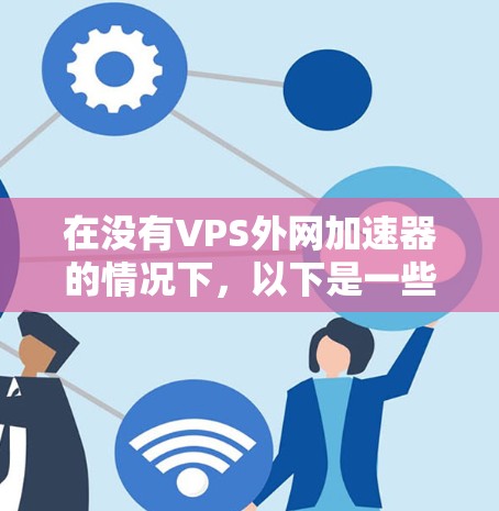 在没有VPS外网加速器的情况下,以下是一些可能的解决方案 在没有VPS外网加速器的情况下,以下是一些可能的解决方案