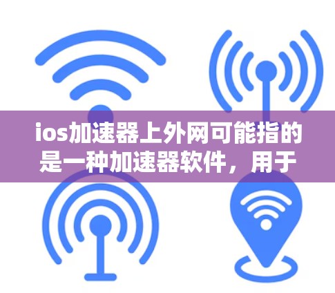 ios加速器上外网可能指的是一种加速器软件，用于加速国际网络速度或提升iPhone、iPad的网络连接速度。以下是一些可能的解释和建议