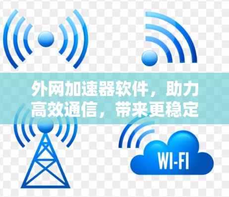 外网加速器软件,助力高效通信,带来更稳定网络体验 外网加速器软件,助力高效通信,带来更稳定网络体验