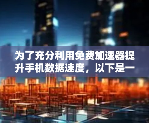 为了充分利用免费加速器提升手机数据速度,以下是一些有用的工具和方法 为了充分利用免费加速器提升手机数据速度,以下是一些有用的工具和方法