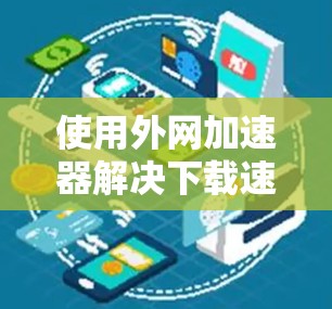 使用外网加速器解决下载速度问题,可以按照以下步骤进行 使用外网加速器解决下载速度问题,可以按照以下步骤进行