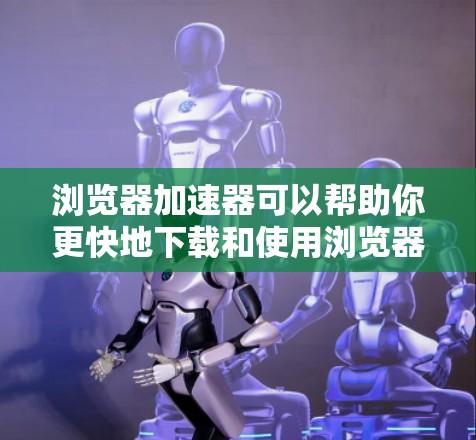 浏览器加速器可以帮助你更快地下载和使用浏览器，同时减少网络延迟。下面是一些常见的浏览器加速器，并详细介绍它们的功能和使用方法