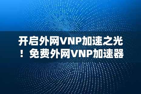 开启外网VNP加速之光!免费外网VNP加速器助力您的云网络 开启外网VNP加速之光!免费外网VNP加速器助力您的云网络