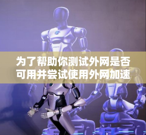 为了帮助你测试外网是否可用并尝试使用外网加速器,以下是一些步骤指南 为了帮助你测试外网是否可用并尝试使用外网加速器,以下是一些步骤指南
