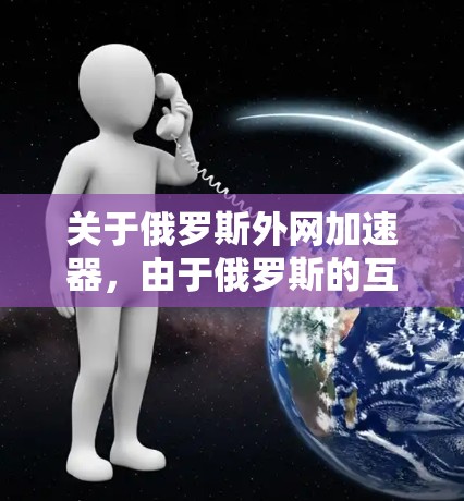 关于俄罗斯外网加速器，由于俄罗斯的互联网环境和使用情况可能与您预期的国际互联网有所不同，以下是一些可能的解决方案和建议