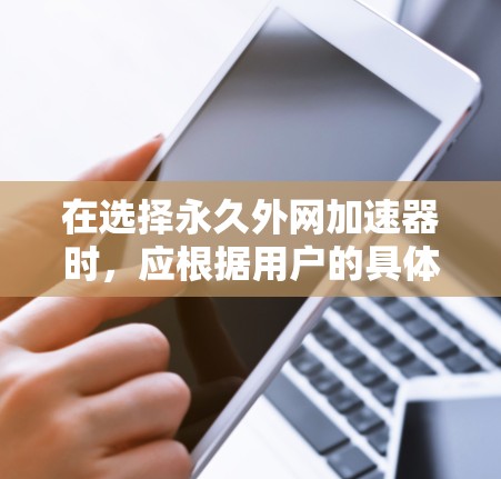 在选择永久外网加速器时,应根据用户的具体需求和预算来决定。以下是对不同加速器的总结,帮助您做出最佳选择 在选择永久外网加速器时,应根据用户的具体需求和预算来决定。以下是对不同加速器的总结,帮助您做出最佳选择