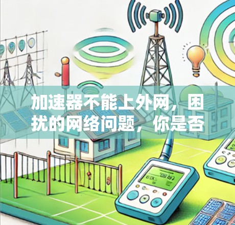 加速器不能上外网,困扰的网络问题,你是否也遇到过? 加速器不能上外网,困扰的网络问题,你是否也遇到过?