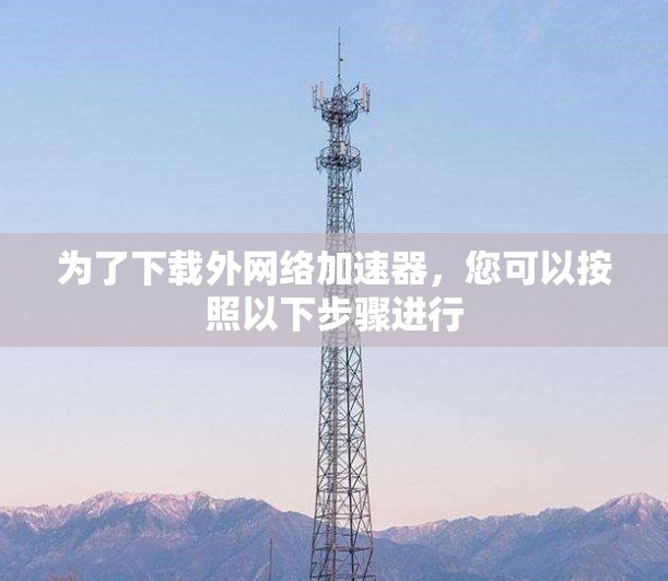 为了下载外网络加速器，您可以按照以下步骤进行