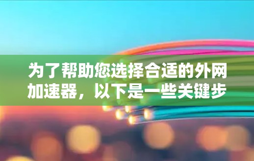 为了帮助您选择合适的外网加速器，以下是一些关键步骤和建议