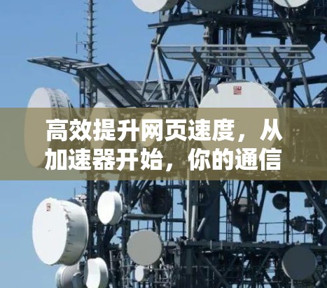 高效提升网页速度，从加速器开始，你的通信工程师指南