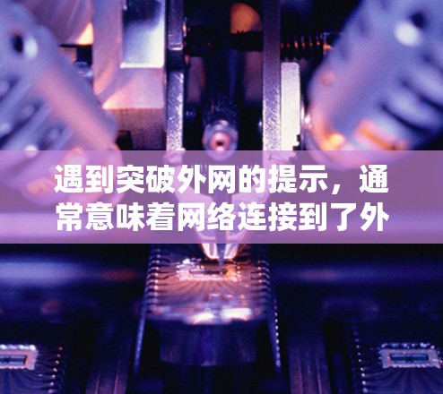 遇到突破外网的提示,通常意味着网络连接到了外网,但加速器可能显示该提示是因为网络连接正常。以下是一步步的解决方案 遇到突破外网的提示,通常意味着网络连接到了外网,但加速器可能显示该提示是因为网络连接正常。以下是一步步的解决方案