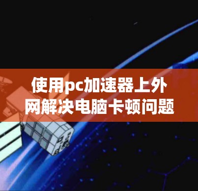 使用pc加速器上外网解决电脑卡顿问题,可以按照以下步骤操作 使用pc加速器上外网解决电脑卡顿问题,可以按照以下步骤操作