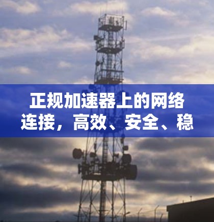 正规加速器上的网络连接,高效、安全、稳定 正规加速器上的网络连接,高效、安全、稳定