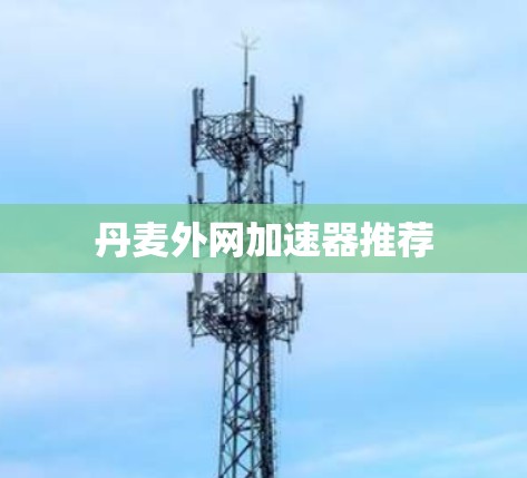 丹麦外网加速器推荐 丹麦外网加速器推荐