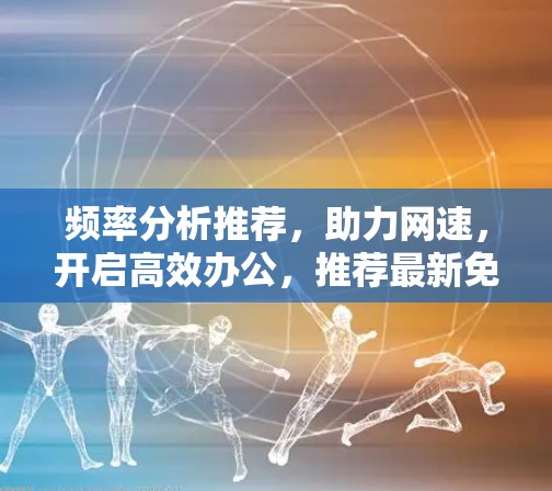 频率分析推荐,助力网速,开启高效办公,推荐最新免费外网解决方案 频率分析推荐,助力网速,开启高效办公,推荐最新免费外网解决方案