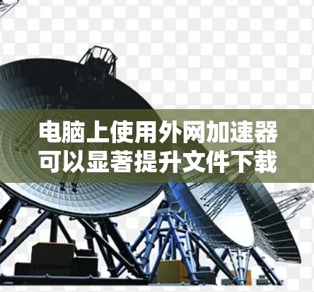 电脑上使用外网加速器可以显著提升文件下载速度,减少等待时间,使用户体验更加流畅。以下是一些使用外网加速器的步骤和方法 电脑上使用外网加速器可以显著提升文件下载速度,减少等待时间,使用户体验更加流畅。以下是一些使用外网加速器的步骤和方法