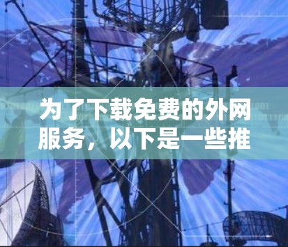 为了下载免费的外网服务,以下是一些推荐的步骤和建议 为了下载免费的外网服务,以下是一些推荐的步骤和建议