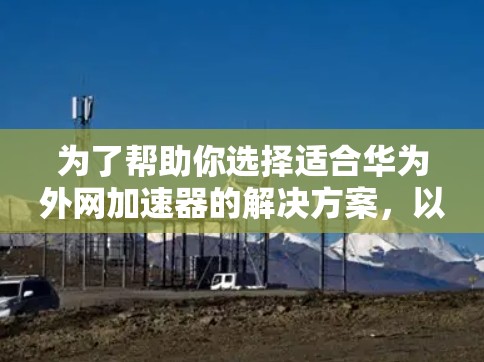 为了帮助你选择适合华为外网加速器的解决方案,以下是一个详细的步骤指南 为了帮助你选择适合华为外网加速器的解决方案,以下是一个详细的步骤指南