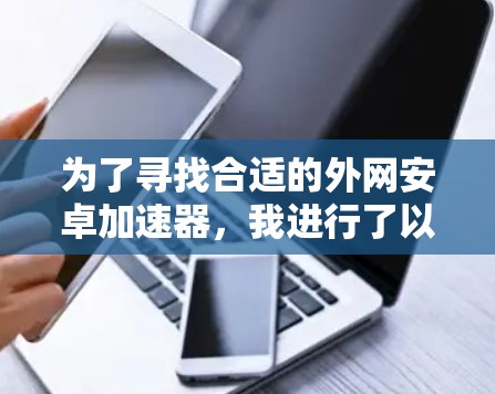 为了寻找合适的外网安卓加速器，我进行了以下步骤