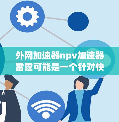 外网加速器npv加速器雷霆可能是一个针对快速下载外网资源的工具，但目前没有明确的来源信息。如果你指的是外网加速器，以下是一些常见的加速器推荐，你可以根据自己的需求选择使用