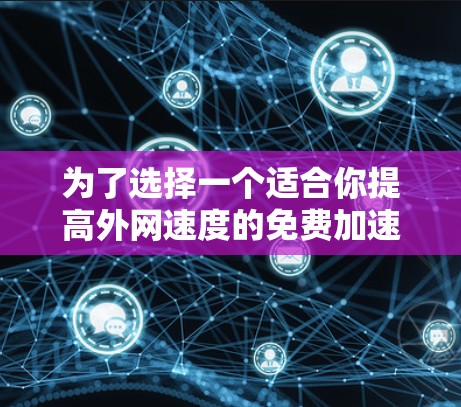 为了选择一个适合你提高外网速度的免费加速器，以下是详细的分析和推荐