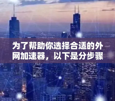 为了帮助你选择合适的外网加速器,以下是分步骤的推荐和推荐理由 为了帮助你选择合适的外网加速器,以下是分步骤的推荐和推荐理由