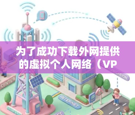 为了成功下载外网提供的虚拟个人网络(VP)您可以按照以下步骤操作 为了成功下载外网提供的虚拟个人网络(VP)您可以按照以下步骤操作