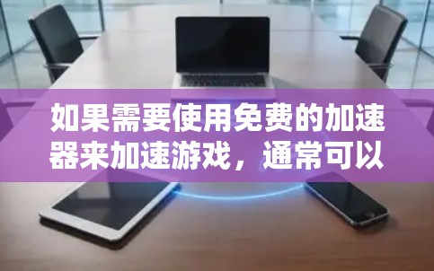 如果需要使用免费的加速器来加速游戏，通常可以选择一些在线工具或工具应用。以下是一些常见的免费加速器推荐，可以帮助你加速游戏