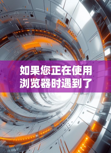 如果您正在使用浏览器时遇到了加载时间较长的问题,建议尝试以下步骤 如果您正在使用浏览器时遇到了加载时间较长的问题,建议尝试以下步骤