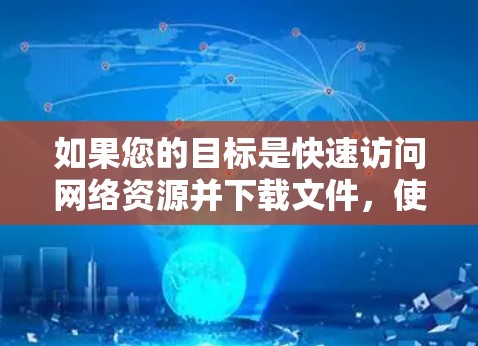 如果您的目标是快速访问网络资源并下载文件，使用本地加速器是一个更方便的选择。以下是一些适合中国用户的加速器推荐