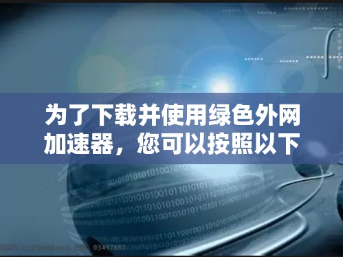 为了下载并使用绿色外网加速器,您可以按照以下步骤进行 为了下载并使用绿色外网加速器,您可以按照以下步骤进行