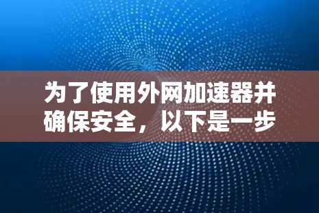 为了使用外网加速器并确保安全,以下是一步步的建议 为了使用外网加速器并确保安全,以下是一步步的建议