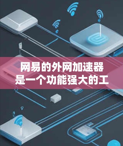 网易的外网加速器是一个功能强大的工具，能够帮助用户在需要连接互联网时快速获得网络连接。以下是关于网易外网加速器的功能和使用指南的详细信息