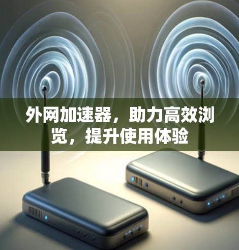 外网加速器,助力高效浏览,提升使用体验 外网加速器,助力高效浏览,提升使用体验