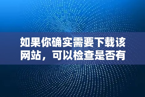 如果你确实需要下载该网站，可以检查是否有其他下载链接，或者查看该网站的官方网站，看看是否有安全提示或下载指南。如果找不到其他下载链接，建议不要点击下载链接，直接联系网站的客服或保护你的网络
